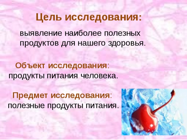 Цель исследования: выявление наиболее полезных продуктов для нашего здоровья. Объект исследования :  продукты питания человека. Предмет исследования :  полезные продукты питания. 