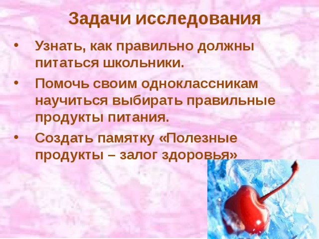 Задачи исследования Узнать, как правильно должны питаться школьники. Помочь своим одноклассникам научиться выбирать правильные продукты питания. Создать памятку «Полезные продукты – залог здоровья» 