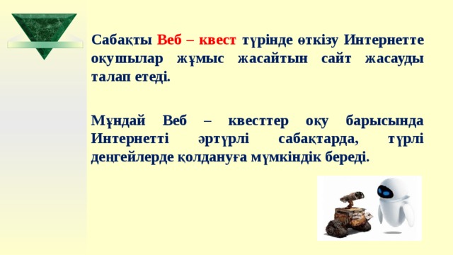  Сабақты Веб – квест түрінде өткізу Интернетте оқушылар жұмыс жасайтын сайт жасауды талап етеді.  Мұндай Веб – квесттер оқу барысында Интернетті әртүрлі сабақтарда, түрлі деңгейлерде қолдануға мүмкіндік береді.  