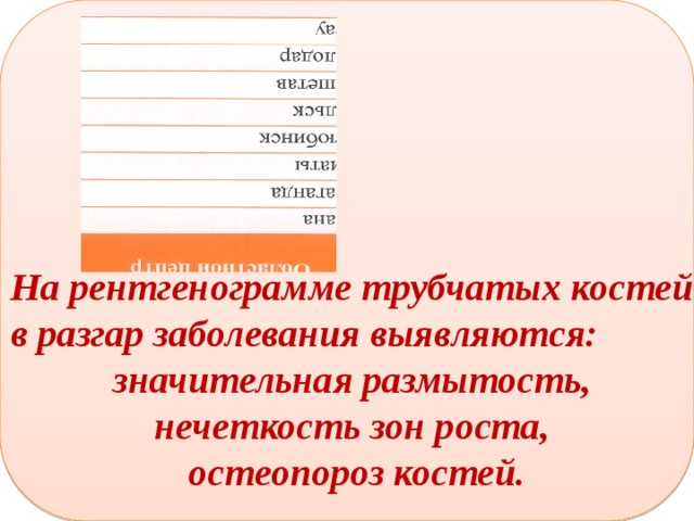   На рентгенограмме трубчатых костей в разгар заболевания выявляются: значительная размытость, нечеткость зон роста, остеопороз костей. 