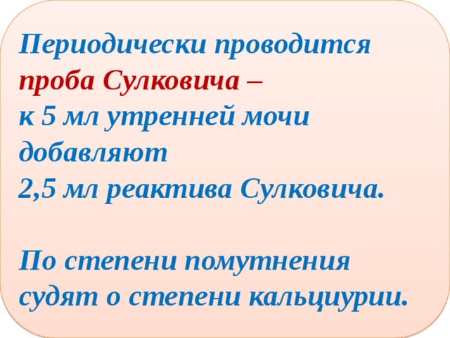  Периодически проводится проба Сулковича – к 5 мл утренней мочи добавляют 2,5 мл реактива Сулковича.  По степени помутнения судят о степени кальциурии. 