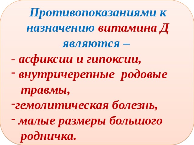  Противопоказаниями к назначению витамина Д  являются –  - асфиксии и гипоксии,  внутричерепные родовые  травмы, гемолитическая болезнь,  малые размеры большого  родничка. 