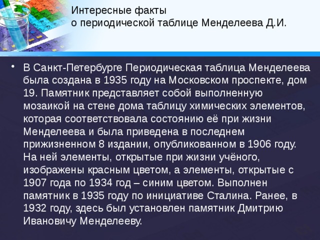 Интересные факты  о периодической таблице Менделеева Д.И.   Не менее удивительной по размерам получилась периодическая система химических элементов в городе Сан-Антонио. В 2016 году ученики более ста школ собрались на стадионе и выложили громадную таблицу Менделеева из отдельных квадратных элементов размером 3,5х4,5 м. Общая площадь составила 2000 кв.м. 