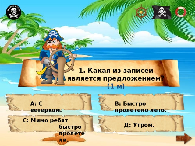 1. Какая из записей является предложением? (1 м) А: С ветерком. В: Быстро пролетело лето. С: Мимо ребят быстро пролетели. Д: Утром. 