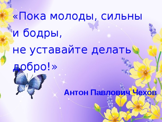 « Пока молоды, сильны и бодры,  не уставайте делать добро!»  Антон Павлович Чехов 