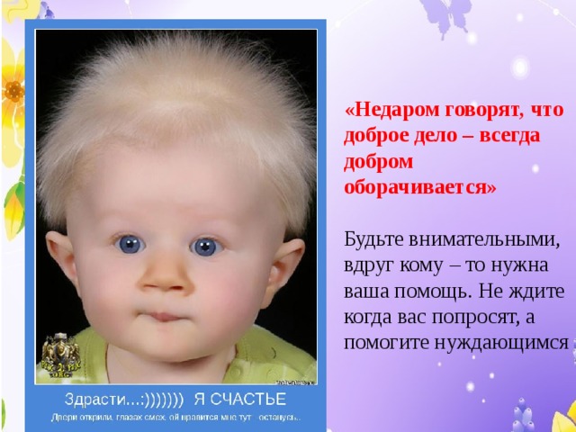 «Недаром говорят, что доброе дело – всегда добром оборачивается»   Будьте внимательными, вдруг кому – то нужна ваша помощь. Не ждите когда вас попросят, а помогите нуждающимся   