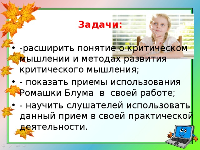   Задачи:  -расширить понятие о критическом мышлении и методах развития критического мышления; - показать приемы использования Ромашки Блума в своей работе; - научить слушателей использовать данный прием в своей практической деятельности.  