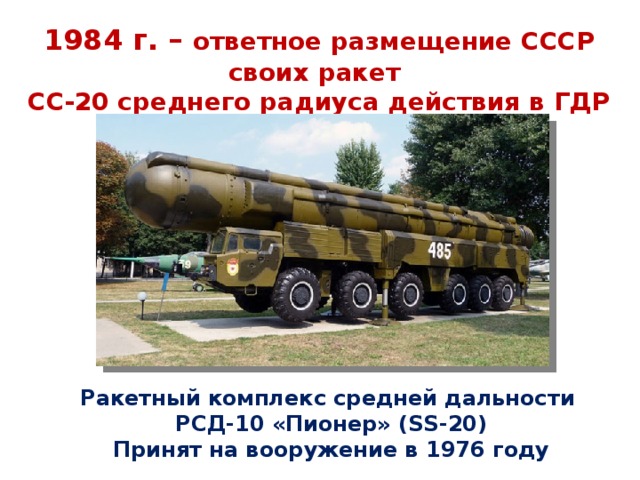 1984 г. – ответное размещение СССР своих ракет СС-20 среднего радиуса действия в ГДР и ЧССР Ракетный комплекс средней дальности РСД-10 «Пионер» (SS-20) Принят на вооружение в 1976 году 7 