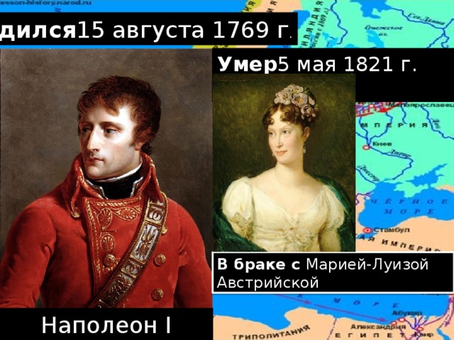 Родился 15 августа 1769 г . Умер 5 мая 1821 г. (51 год) В браке с Марией-Луизой Австрийской Наполеон I Бонапарт 