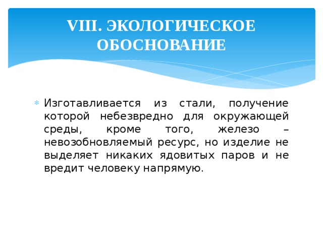 VIII. ЭКОЛОГИЧЕСКОЕ ОБОСНОВАНИЕ Изготавливается из стали, получение которой небезвредно для окружающей среды, кроме того, железо – невозобновляемый ресурс, но изделие не выделяет никаких ядовитых паров и не вредит человеку напрямую. 