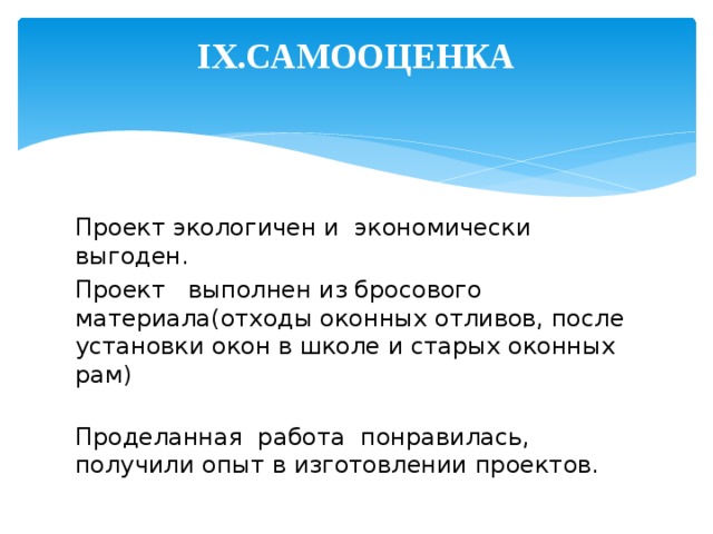 IX.САМООЦЕНКА   Проект экологичен и экономически выгоден. Проект выполнен из бросового материала(отходы оконных отливов, после установки окон в школе и старых оконных рам)   Проделанная работа понравилась, получили опыт в изготовлении проектов. 