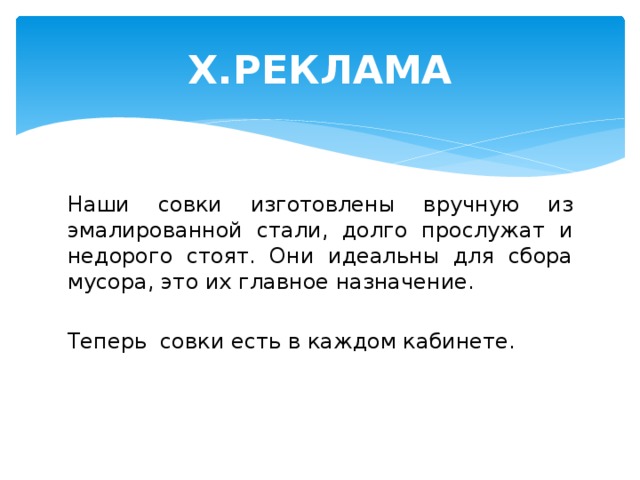 X.РЕКЛАМА Наши совки изготовлены вручную из эмалированной стали, долго прослужат и недорого стоят. Они идеальны для сбора мусора, это их главное назначение. Теперь совки есть в каждом кабинете. 