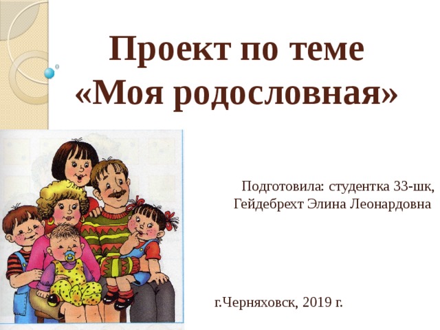 Проект по теме «Моя родословная» Подготовила: студентка 33-шк, Гейдебрехт Элина Леонардовна г.Черняховск, 2019 г. 