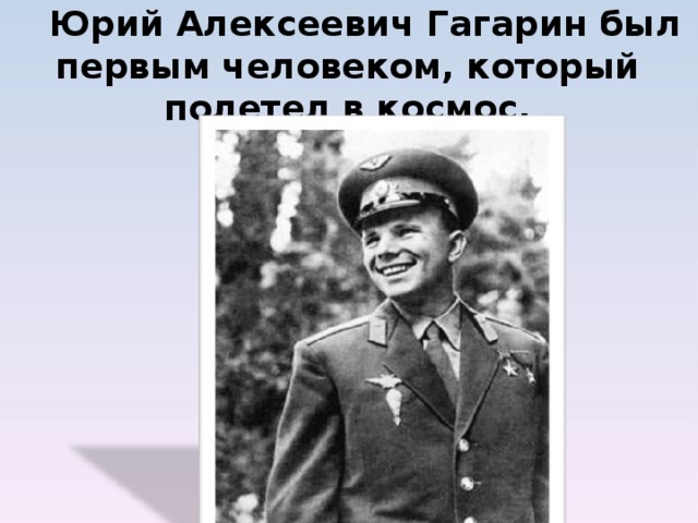  Юрий Алексеевич Гагарин был первым человеком, который полетел в космос.            
