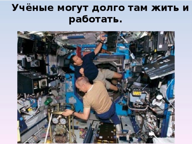  Учёные могут долго там жить и работать.            