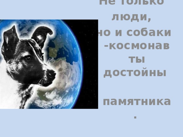 Не только люди, но и собаки -космонавты достойны  памятника.  