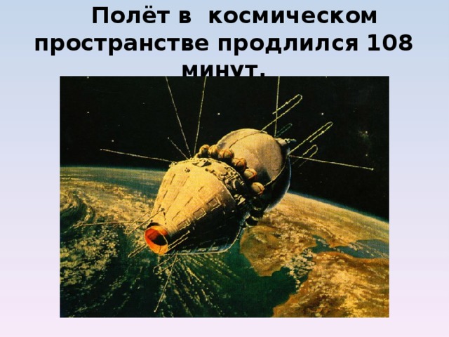 Полёт в космическом пространстве продлился 108 минут.            