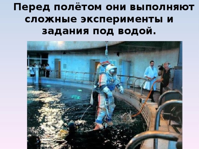  Перед полётом они выполняют сложные эксперименты и задания под водой.           