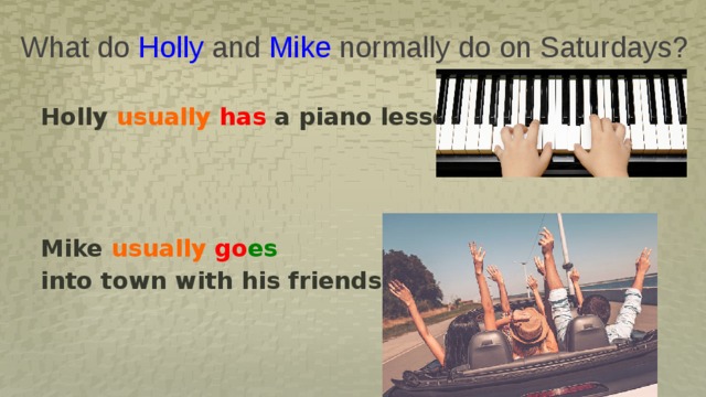 What do Holly and Mike normally do on Saturdays? Holly usually  has a piano lesson.    Mike usually  go es  into town with his friends. 