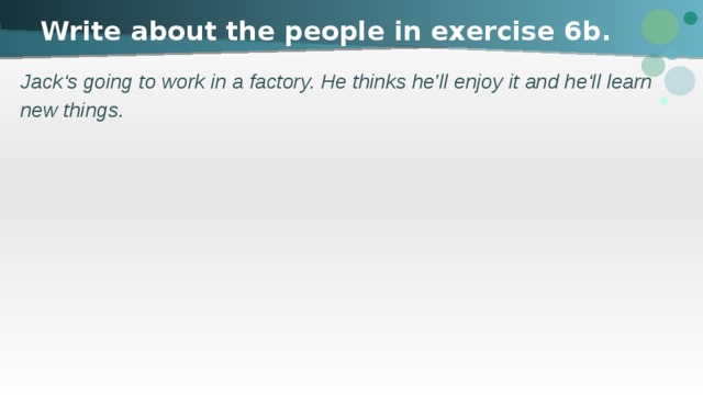 Write about the people in exercise 6b. Jack‘s going to work in a factory. He thinks he’ll enjoy it and he‘ll learn new things. 