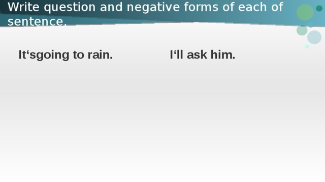 Write question and negative forms of each of sentence.   It‘sgoing to rain. I‘ll ask him. 