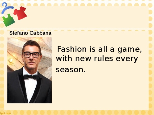 Stefano Gabbana  Fashion is all a game, with new rules every season. 