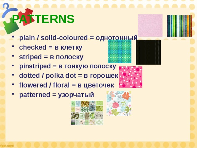PATTERNS plain / solid-coloured = однотонный checked = в клетку striped = в полоску pinstriped = в тонкую полоску dotted / polka dot = в горошек flowered / floral = в цветочек patterned = узорчатый 