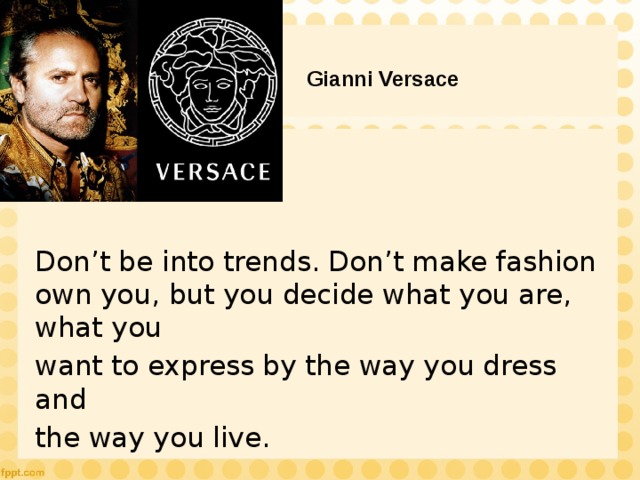 Gianni Versace Don’t be into trends. Don’t make fashion own you, but you decide what you are, what you want to express by the way you dress and the way you live. 