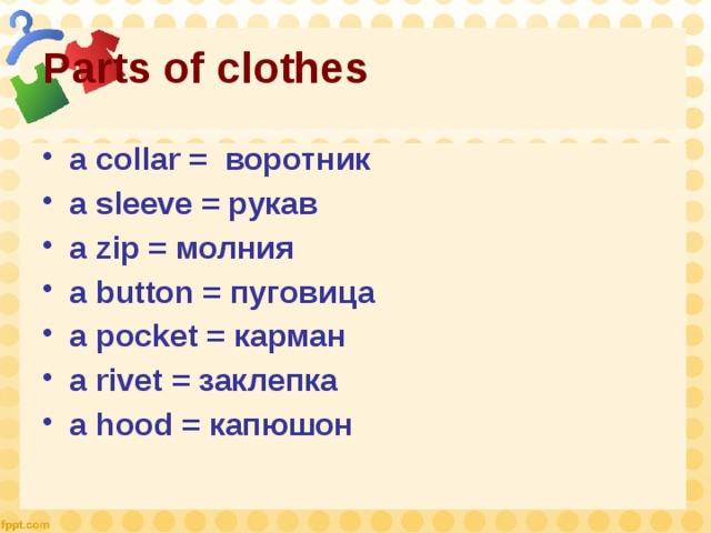 Parts of clothes a collar = воротник a sleeve = рукав a zip = молния a button = пуговица a pocket = карман a rivet = заклепка a hood = капюшон   