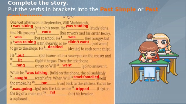 I my homework when my mother came. Past simple verbs in Brackets. Put the verb into the past Continuous or past simple. Complete with the past simple or past Continuous. Complete this story put the verbs in Brackets in past simple or the past Continuous ответы.