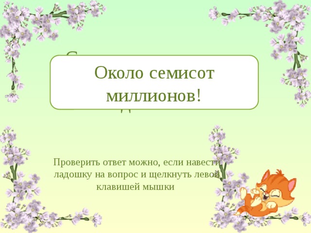 Сколько всего кошек живут в человеческих домах? Около семисот миллионов! Проверить ответ можно, если навести ладошку на вопрос и щелкнуть левой клавишей мышки 