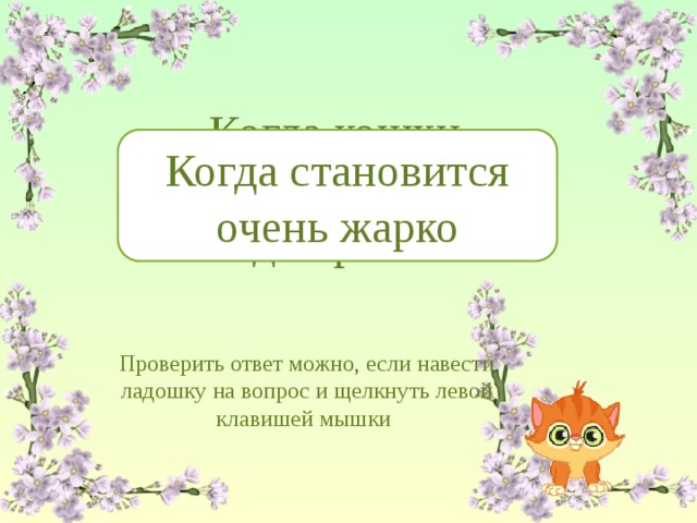 Когда кошки сбрасывают подшерсток? Когда становится очень жарко Проверить ответ можно, если навести ладошку на вопрос и щелкнуть левой клавишей мышки 