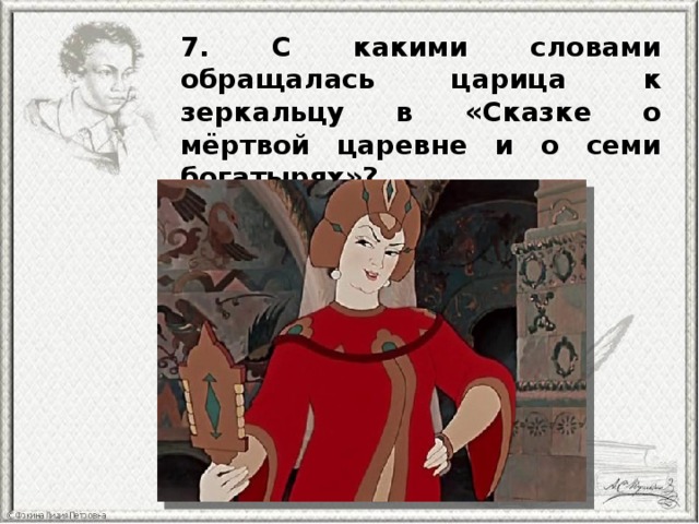 7. С какими словами обращалась царица к зеркальцу в «Сказке о мёртвой царевне и о семи богатырях»? 