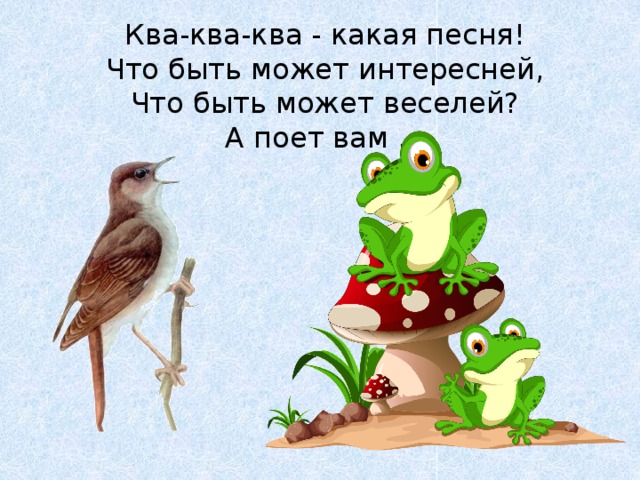 Ква-ква-ква - какая песня!  Что быть может интересней,  Что быть может веселей?  А поет вам ... 