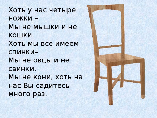 Хоть у нас четыре ножки – Мы не мышки и не кошки. Хоть мы все имеем спинки– Мы не овцы и не свинки. Мы не кони, хоть на нас Вы садитесь много раз.    