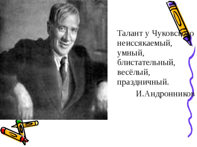  Талант у Чуковского неиссякаемый, умный, блистательный, весёлый, праздничный. И.Андронников 