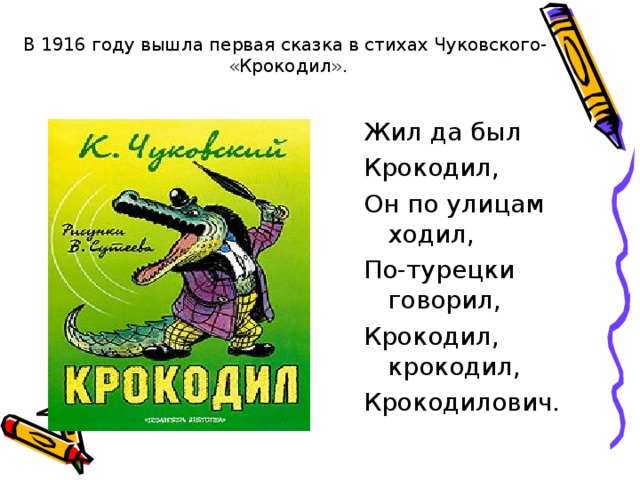 В 1916 году вышла первая сказка в стихах Чуковского-  «Крокодил». Жил да был Крокодил, Он по улицам ходил, По-турецки говорил, Крокодил, крокодил, Крокодилович. 