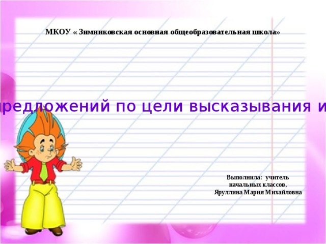  МКОУ « Зимниковская основная общеобразовательная школа» Виды предложений по цели высказывания и по интонации Выполнила: учитель начальных классов, Яруллина Мария Михайловна  