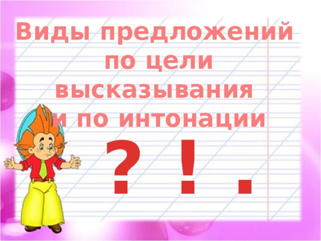 Виды предложений  по цели высказывания  и по интонации ? ! . 
