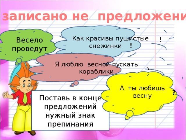 Где записано не предложение?  Как красивы пушистые снежинки Весело проведут ! ! Я люблю весной пускать кораблики . . ! А ты любишь весну ? Поставь в конце предложений нужный знак препинания 