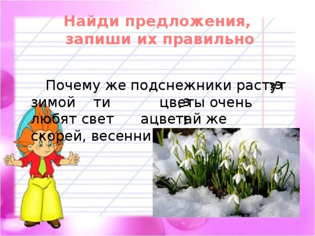 Найди предложения,  запиши их правильно  Почему же подснежники растут зимой ти цветы очень любят свет ацветай же скорей, весенний цветок э ? з . ! 