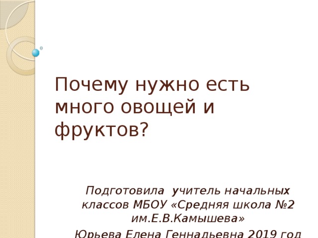 Почему нужно есть много овощей и фруктов? Подготовила учитель начальных классов МБОУ «Средняя школа №2 им.Е.В.Камышева» Юрьева Елена Геннадьевна 2019 год 