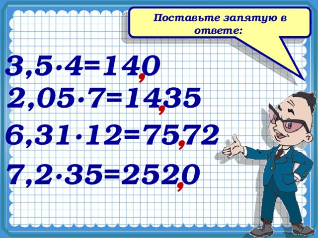 Поставьте запятую в ответе: 3,5∙4=140 , 2,05∙7=1435 , 6,31∙12=7572 , 7,2∙35=2520 , 
