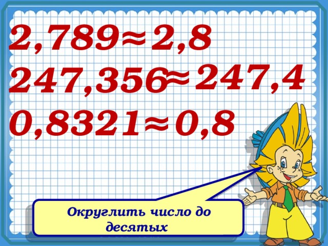 2,789 ≈ 2,8 ≈ 247,4 247,356 0,8321 ≈ 0,8 Округлить число до десятых 