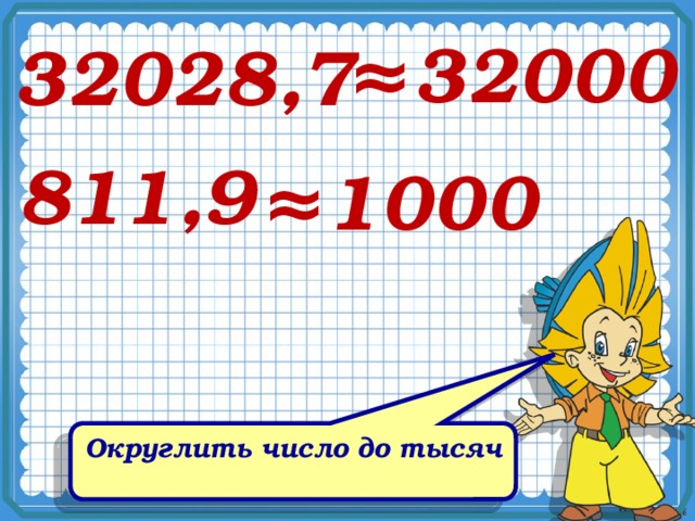 ≈ 32000 32028,7 811,9 ≈ 1000 Округлить число до тысяч 