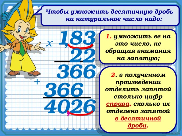 Чтобы умножить десятичную дробь на натуральное число надо: 8 1 3 1. умножить ее на это число, не обращая внимания на запятую; , х  2 2 6 6 3 2 . в полученном произведении отделить запятой столько цифр справа , сколько их отделено запятой в десятичной дроби . + 3 6 6 0 4 6 2 , 