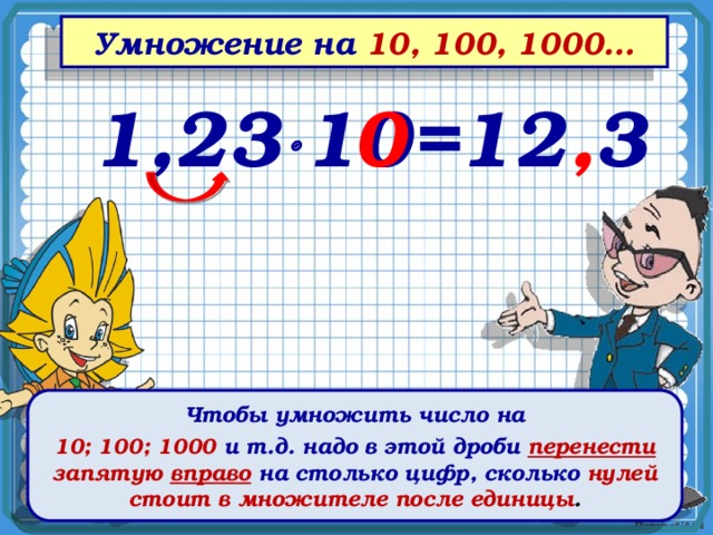 Умножение на 10, 100, 1000… 1,23  10= 12 , 3 0 Чтобы умножить число на 10; 100; 1000 и т.д. надо в этой дроби перенести запятую вправо  на столько цифр, сколько нулей стоит в множителе после единицы . 