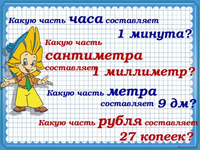 Какую часть часа составляет 1 минута? Какую часть сантиметра составляет 1 миллиметр? Какую часть метра составляет 9 дм? Какую часть рубля составляет 27 копеек?