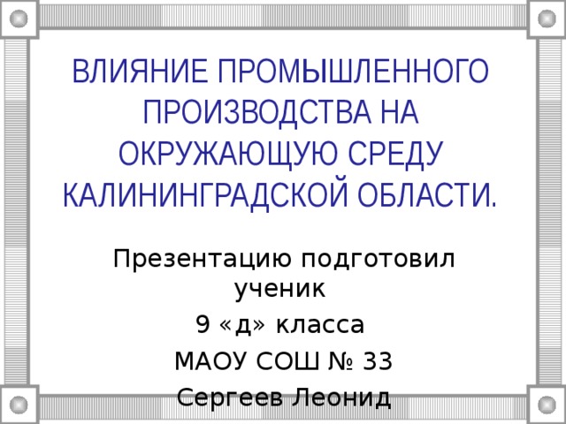 ВЛИЯНИЕ ПРОМЫШЛЕННОГО ПРОИЗВОДСТВА НА ОКРУЖАЮЩУЮ СРЕДУ КАЛИНИНГРАДСКОЙ ОБЛАСТИ. Презентацию подготовил ученик 9 «д» класса МАОУ СОШ № 33 Сергеев Леонид 