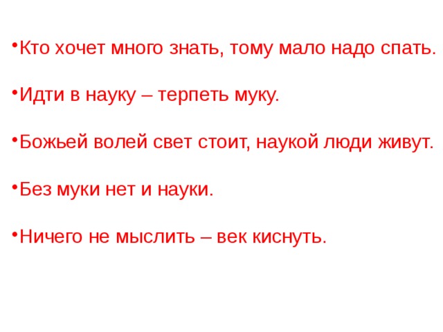 Кто хочет много знать, тому мало надо спать. Идти в науку – терпеть муку. Божьей волей свет стоит, наукой люди живут. Без муки нет и науки. Ничего не мыслить – век киснуть.  